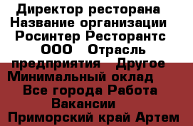 Директор ресторана › Название организации ­ Росинтер Ресторантс, ООО › Отрасль предприятия ­ Другое › Минимальный оклад ­ 1 - Все города Работа » Вакансии   . Приморский край,Артем г.